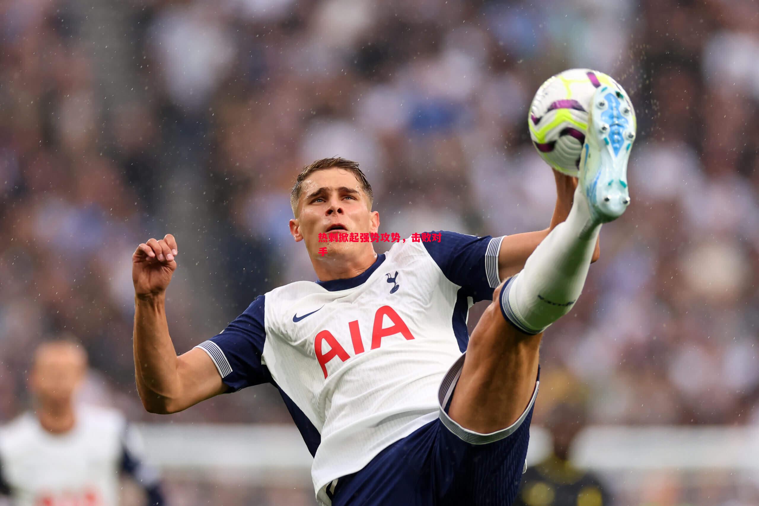 热刺掀起强势攻势,击败对手 热刺掀起强势攻势,击败对手