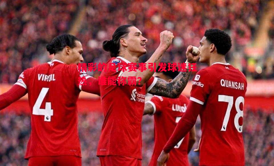 精彩的足球赛事引发球迷狂热,谁能称霸? 精彩的足球赛事引发球迷狂热,谁能称霸?