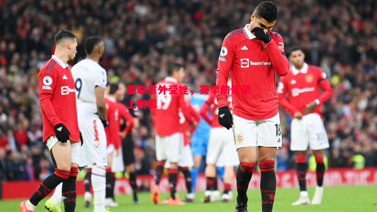 曼联意外受挫,赛季前景蒙上阴影 曼联意外受挫,赛季前景蒙上阴影