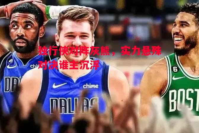 独行侠对阵灰熊,实力悬殊对决谁主沉浮 独行侠对阵灰熊,实力悬殊对决谁主沉浮