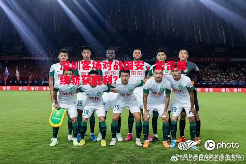 悟空体育官网-深圳客场对战国安，能否继续斩获胜利？