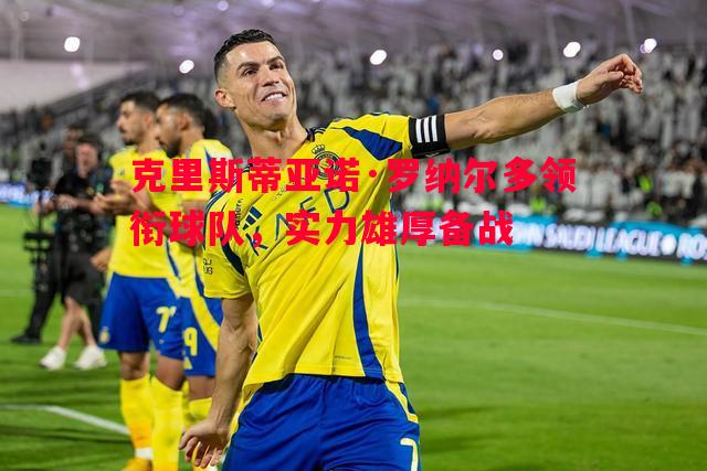 克里斯蒂亚诺·罗纳尔多领衔球队，实力雄厚备战