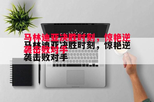 悟空体育官方网站-马林迪亚决胜时刻，惊艳逆袭击败对手