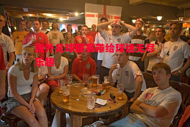 悟空体育官网-国外足球联赛带给球迷无尽乐趣