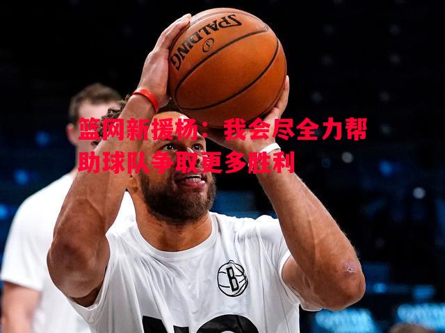 悟空体育官方网站-篮网新援杨：我会尽全力帮助球队争取更多胜利