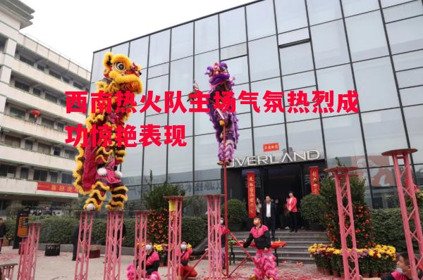 西南热火队主场气氛热烈成功惊艳表现 西南热火队主场气氛热烈成功惊艳表现