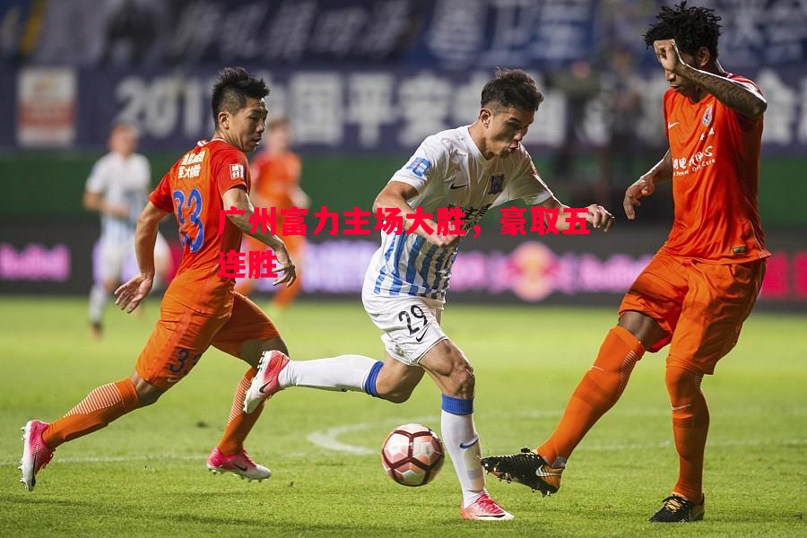 悟空体育-广州富力主场大胜，豪取五连胜