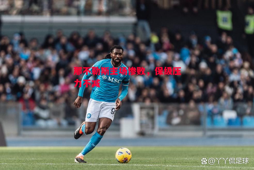那不勒斯主场惨败,保级压力不减 那不勒斯主场惨败,保级压力不减