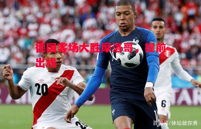 德国客场大胜摩洛哥,提前出线 德国客场大胜摩洛哥,提前出线