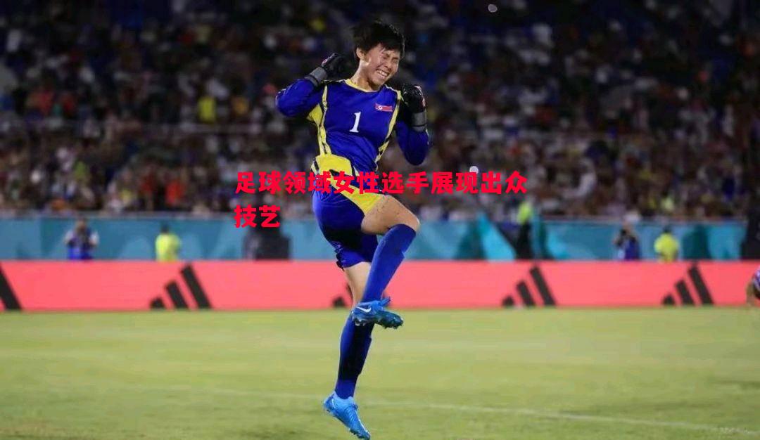 足球领域女性选手展现出众技艺 足球领域女性选手展现出众技艺