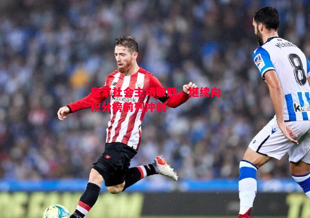 皇家社会主场取胜,继续向积分榜前列冲刺 皇家社会主场取胜,继续向积分榜前列冲刺