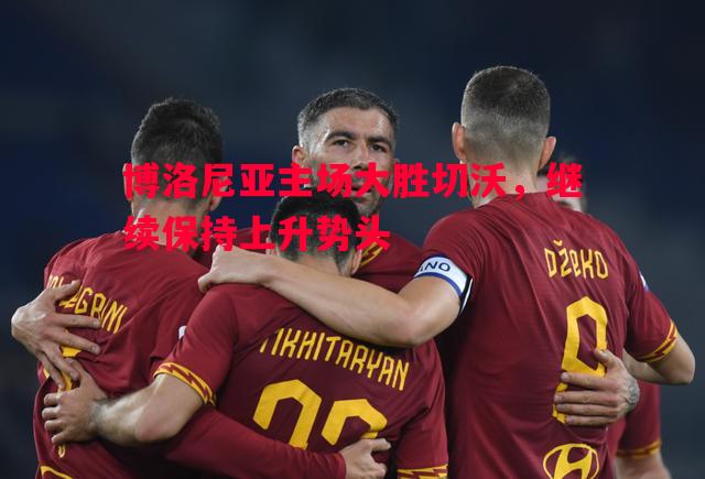 博洛尼亚主场大胜切沃,继续保持上升势头 博洛尼亚主场大胜切沃,继续保持上升势头