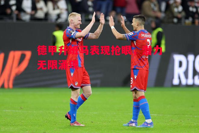 德甲升班马表现抢眼,潜力无限涌现 德甲升班马表现抢眼,潜力无限涌现