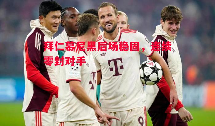 拜仁慕尼黑后场稳固,连续零封对手 拜仁慕尼黑后场稳固,连续零封对手