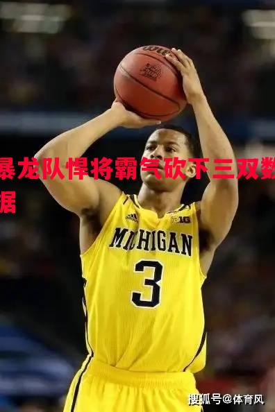 暴龙队悍将霸气砍下三双数据 暴龙队悍将霸气砍下三双数据