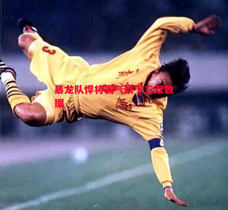 暴龙队悍将霸气砍下三双数据 暴龙队悍将霸气砍下三双数据