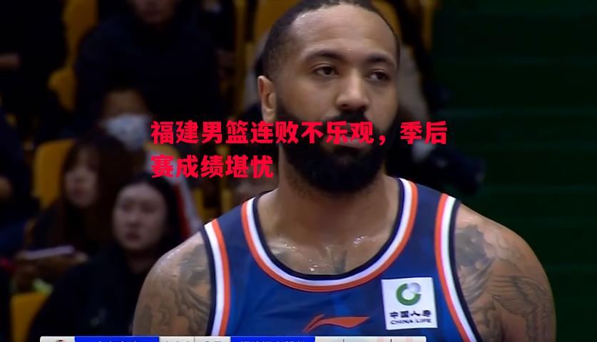 福建男篮连败不乐观,季后赛成绩堪忧 福建男篮连败不乐观,季后赛成绩堪忧