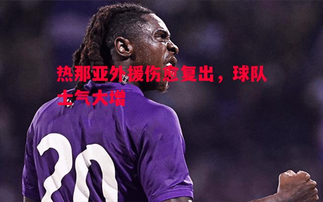 热那亚外援伤愈复出,球队士气大增 热那亚外援伤愈复出,球队士气大增