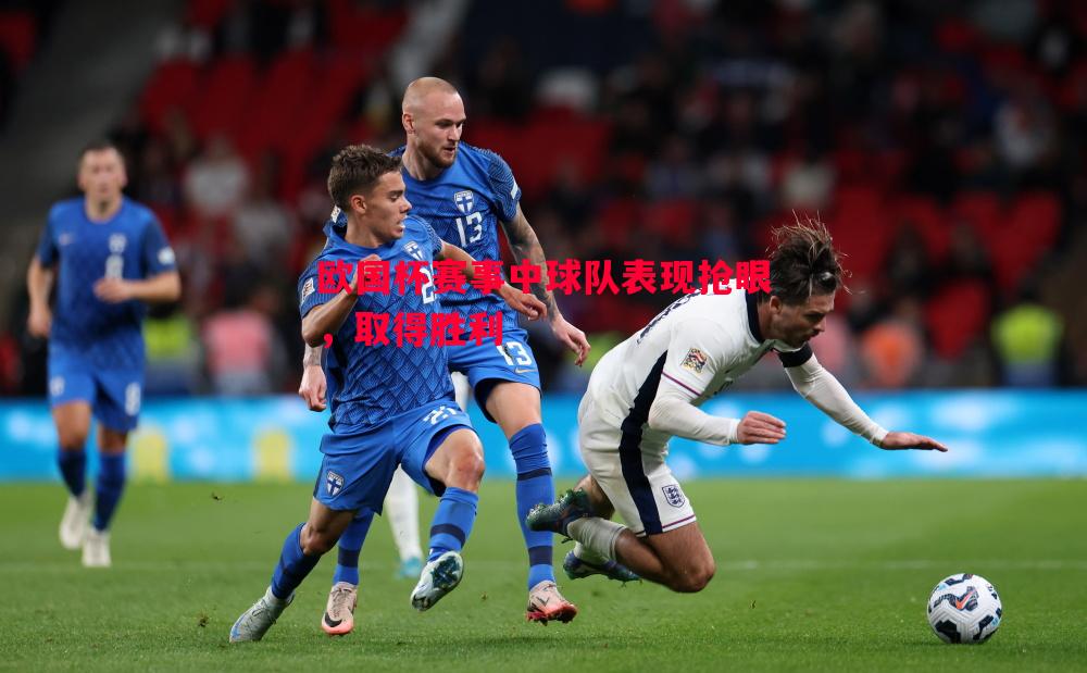 悟空体育官网-欧国杯赛事中球队表现抢眼，取得胜利