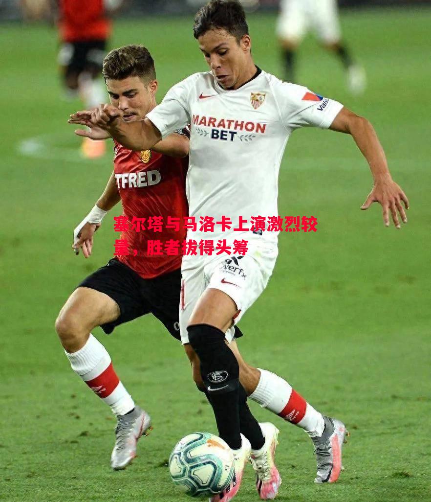 悟空体育官网-塞尔塔与马洛卡上演激烈较量，胜者拔得头筹