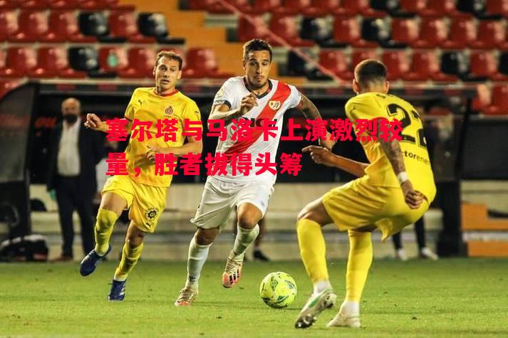 塞尔塔与马洛卡上演激烈较量，胜者拔得头筹