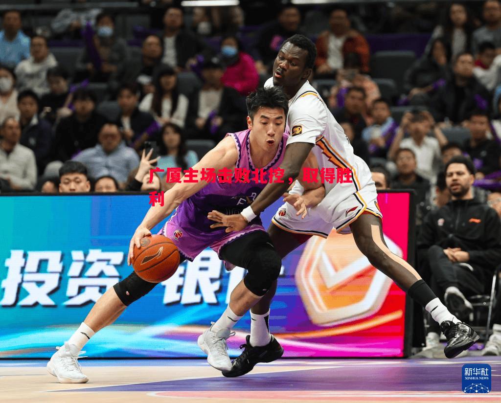 悟空体育官方网站-广厦主场击败北控，取得胜利