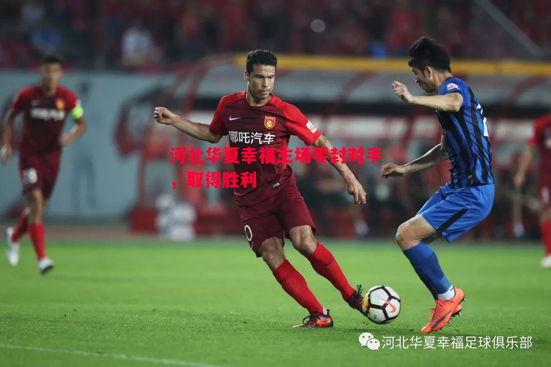 悟空体育官网-河北华夏幸福主场零封对手，取得胜利
