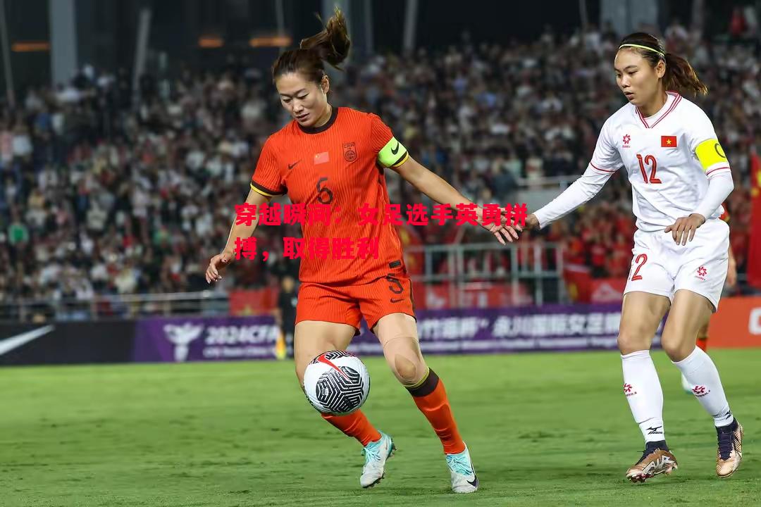 悟空体育-穿越瞬间：女足选手英勇拼搏，取得胜利